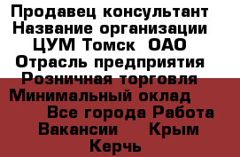 Продавец-консультант › Название организации ­ ЦУМ Томск, ОАО › Отрасль предприятия ­ Розничная торговля › Минимальный оклад ­ 20 000 - Все города Работа » Вакансии   . Крым,Керчь